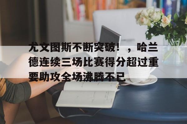 九游体育app-尤文图斯不断突破！，哈兰德连续三场比赛得分超过重要助攻全场沸腾不已(尤文图斯老板约翰埃尔坎)