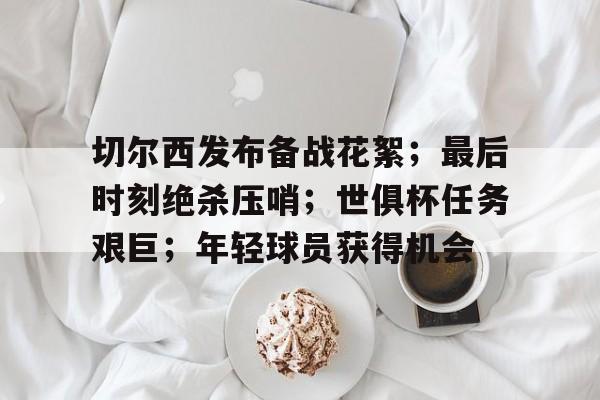九游体育官网-包含切尔西发布备战花絮；最后时刻绝杀压哨；世俱杯任务艰巨；年轻球员获得机会的词条