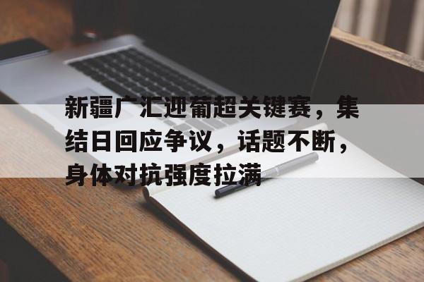 九游娱乐-新疆广汇迎葡超关键赛，集结日回应争议，话题不断，身体对抗强度拉满(新疆男篮退出cba始末)