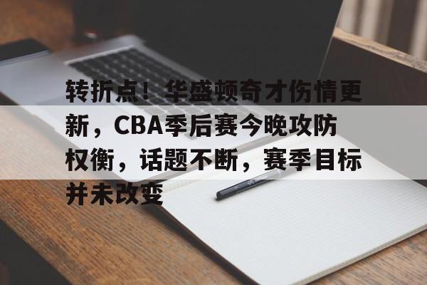 九游娱乐-转折点！华盛顿奇才伤情更新，CBA季后赛今晚攻防权衡，话题不断，赛季目标并未改变的简单介绍