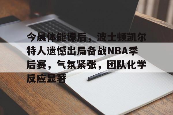 九游娱乐-包含今晨体能课后，波士顿凯尔特人遗憾出局备战NBA季后赛，气氛紧张，团队化学反应显著的词条