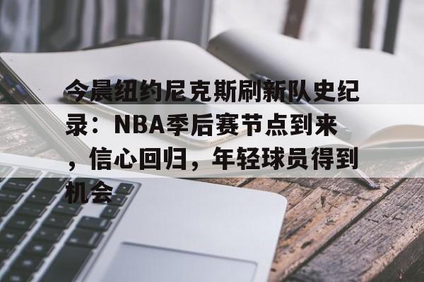 九游体育-包含今晨纽约尼克斯刷新队史纪录：NBA季后赛节点到来，信心回归，年轻球员得到机会的词条