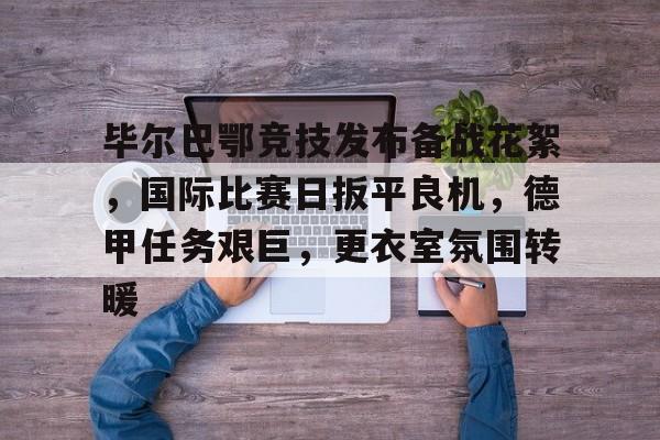 九游体育官网-关于毕尔巴鄂竞技发布备战花絮，国际比赛日扳平良机，德甲任务艰巨，更衣室氛围转暖的信息