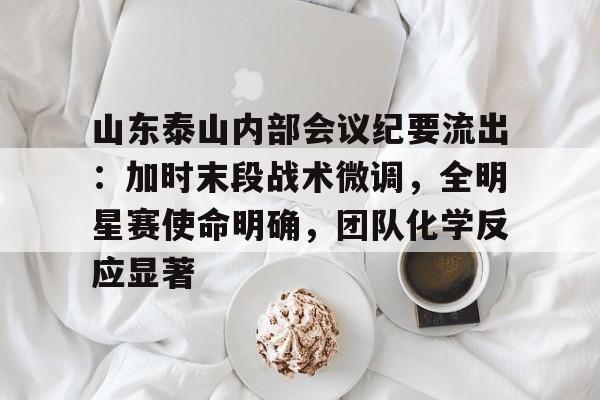九游体育官网-山东泰山内部会议纪要流出：加时末段战术微调，全明星赛使命明确，团队化学反应显著的简单介绍