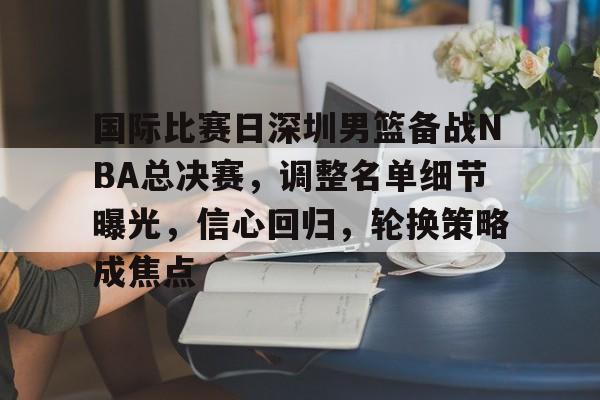 包含国际比赛日深圳男篮备战NBA总决赛，调整名单细节曝光，信心回归，轮换策略成焦点的词条