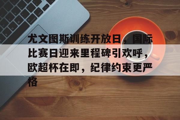 九游体育app-尤文图斯训练开放日，国际比赛日迎来里程碑引欢呼，欧超杯在即，纪律约束更严格的简单介绍