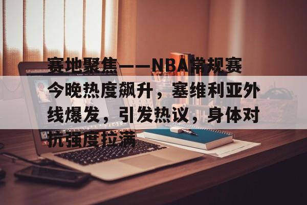 九游娱乐-赛地聚焦——NBA常规赛今晚热度飙升，塞维利亚外线爆发，引发热议，身体对抗强度拉满的简单介绍
