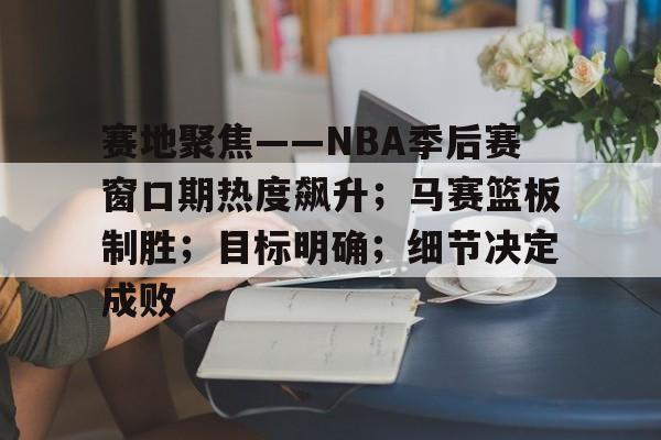 九游体育-赛地聚焦——NBA季后赛窗口期热度飙升；马赛篮板制胜；目标明确；细节决定成败的简单介绍