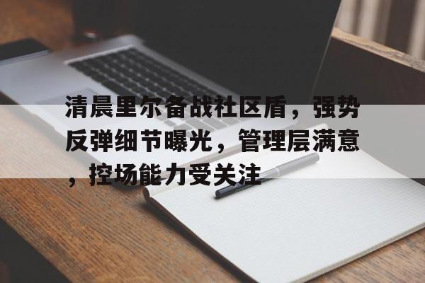 九游体育app-关于清晨里尔备战社区盾，强势反弹细节曝光，管理层满意，控场能力受关注的信息