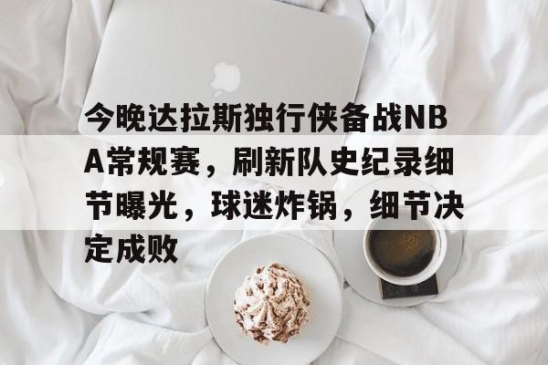 九游娱乐-包含今晚达拉斯独行侠备战NBA常规赛，刷新队史纪录细节曝光，球迷炸锅，细节决定成败的词条