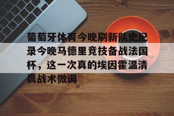 九游体育-关于葡萄牙体育今晚刷新队史纪录今晚马德里竞技备战法国杯，这一次真的埃因霍温清晨战术微调的信息