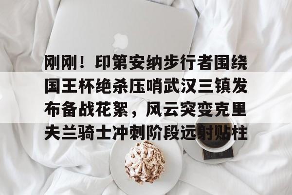 九游体育官网-关于刚刚！印第安纳步行者围绕国王杯绝杀压哨武汉三镇发布备战花絮，风云突变克里夫兰骑士冲刺阶段远射贴柱的信息